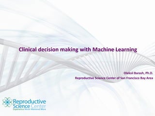 Clinical decision making with Machine Learning
Oleksii Barash, Ph.D.
Reproductive Science Center of San Francisco Bay Area
 