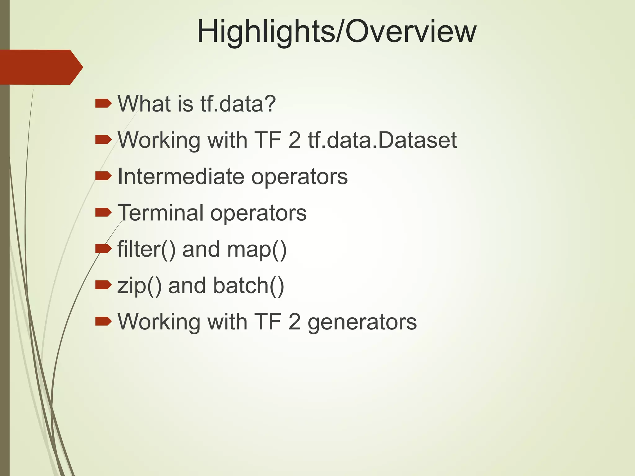 Highlights/Overview
What is tf.data?
Working with TF 2 tf.data.Dataset
Intermediate operators
Terminal operators
filter() and map()
zip() and batch()
Working with TF 2 generators
 