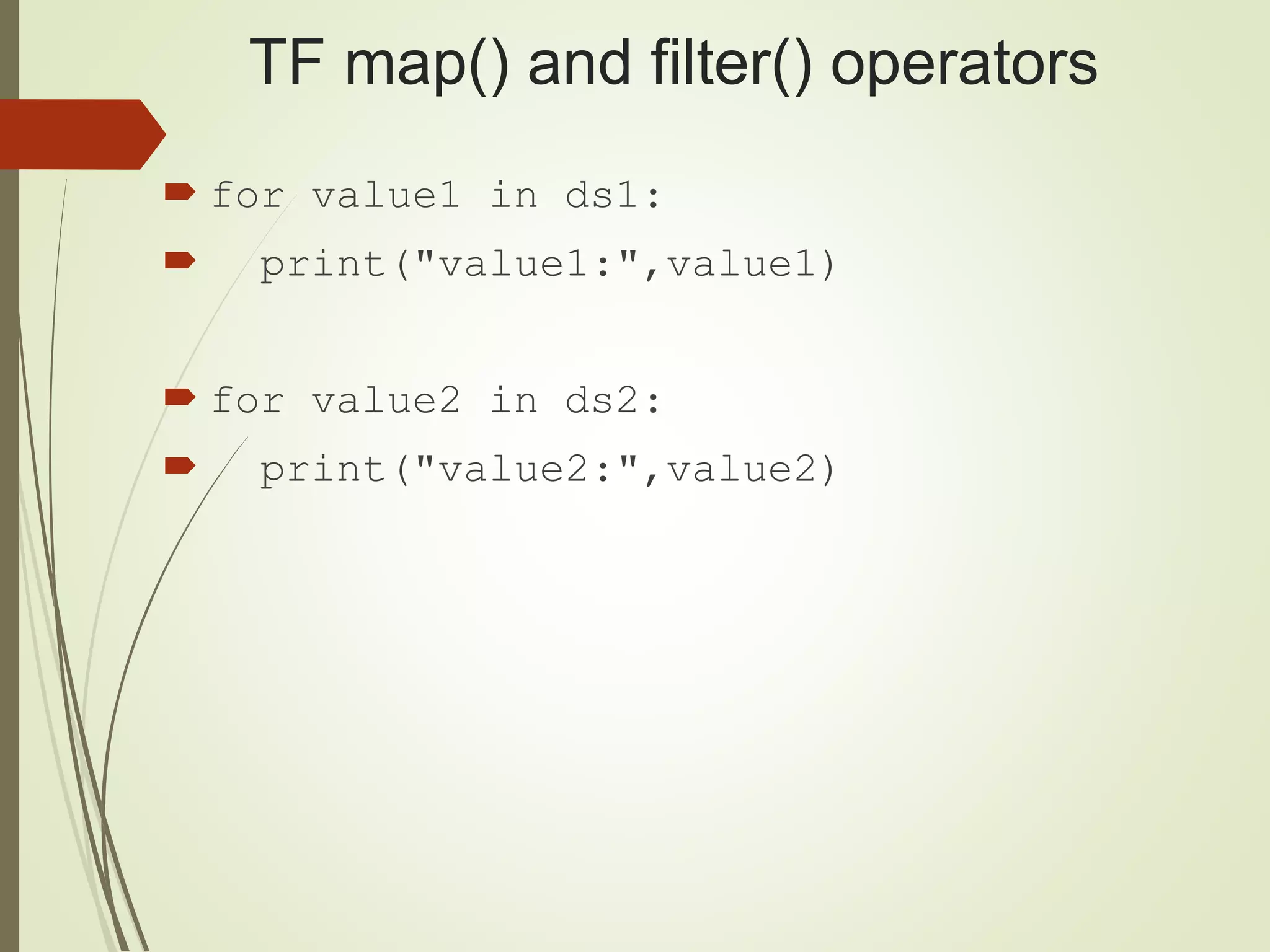 TF map() and filter() operators
 for value1 in ds1:
 print("value1:",value1)
 for value2 in ds2:
 print("value2:",value2)
 