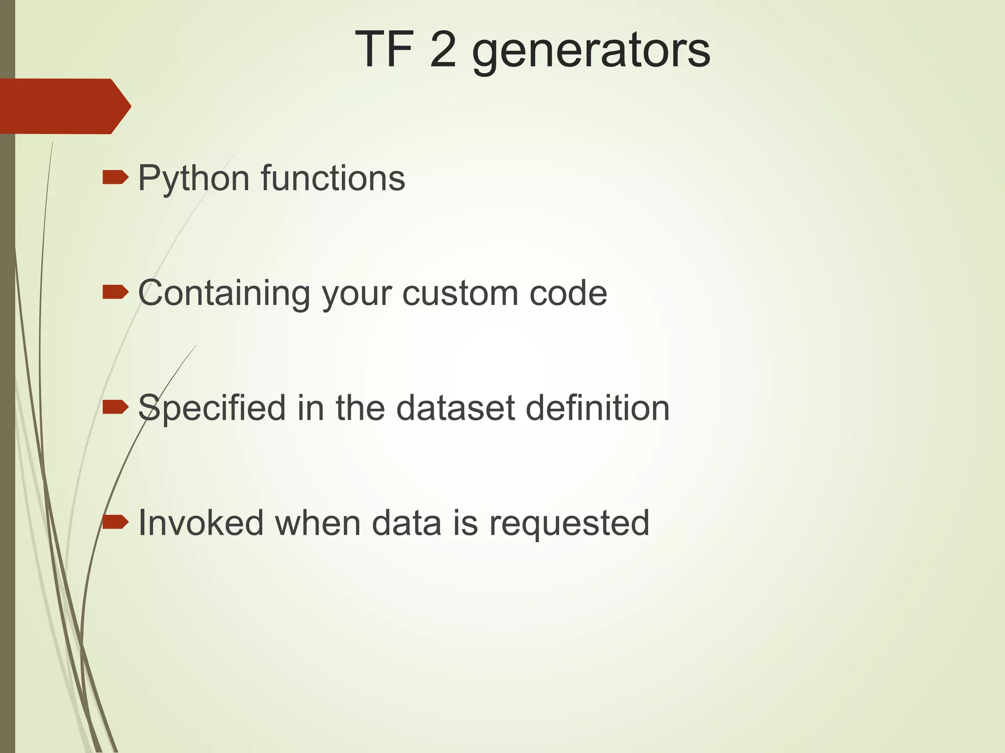 TF 2 generators
Python functions
Containing your custom code
Specified in the dataset definition
Invoked when data is requested
 