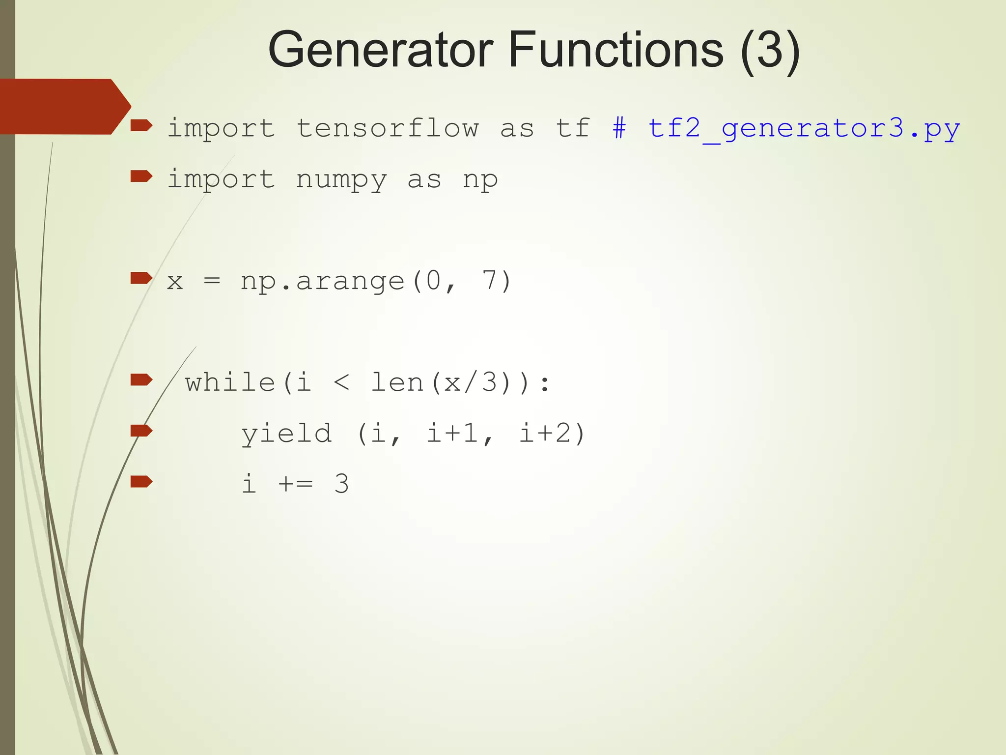Generator Functions (3)
 import tensorflow as tf # tf2_generator3.py
 import numpy as np
 x = np.arange(0, 7)
 while(i < len(x/3)):
 yield (i, i+1, i+2)
 i += 3
 