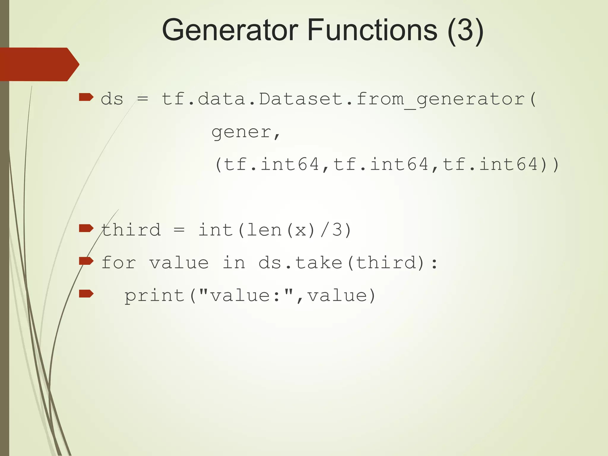 Generator Functions (3)
 ds = tf.data.Dataset.from_generator(
gener,
(tf.int64,tf.int64,tf.int64))
 third = int(len(x)/3)
 for value in ds.take(third):
 print("value:",value)
 