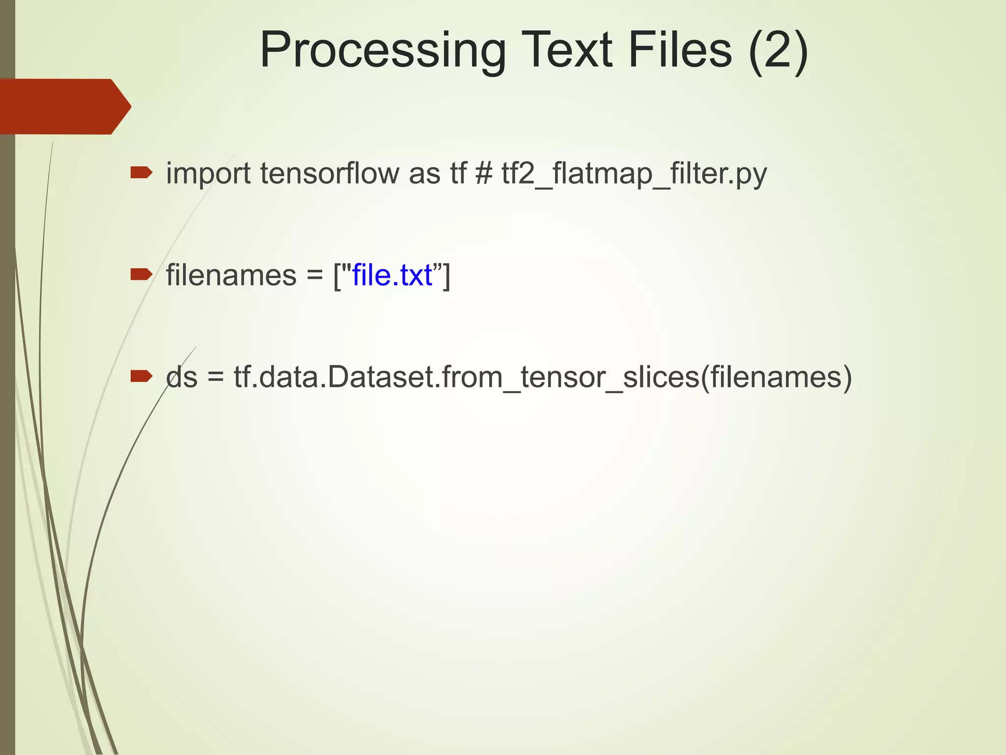 Processing Text Files (2)
 import tensorflow as tf # tf2_flatmap_filter.py
 filenames = ["file.txt”]
 ds = tf.data.Dataset.from_tensor_slices(filenames)
 