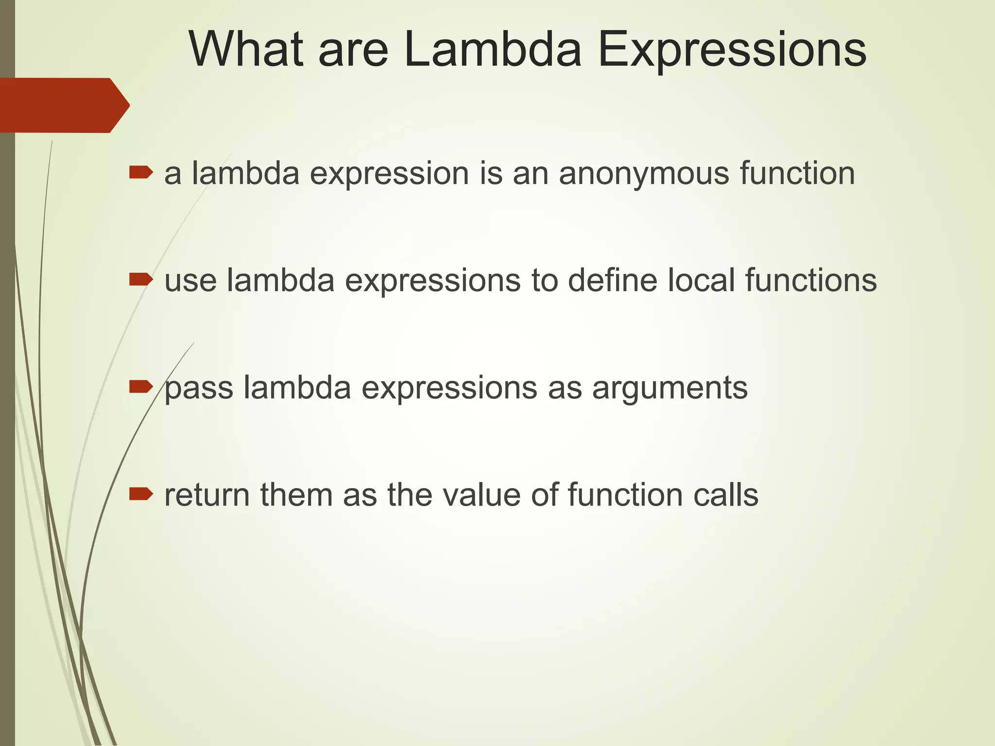 What are Lambda Expressions
 a lambda expression is an anonymous function
 use lambda expressions to define local functions
 pass lambda expressions as arguments
 return them as the value of function calls
 