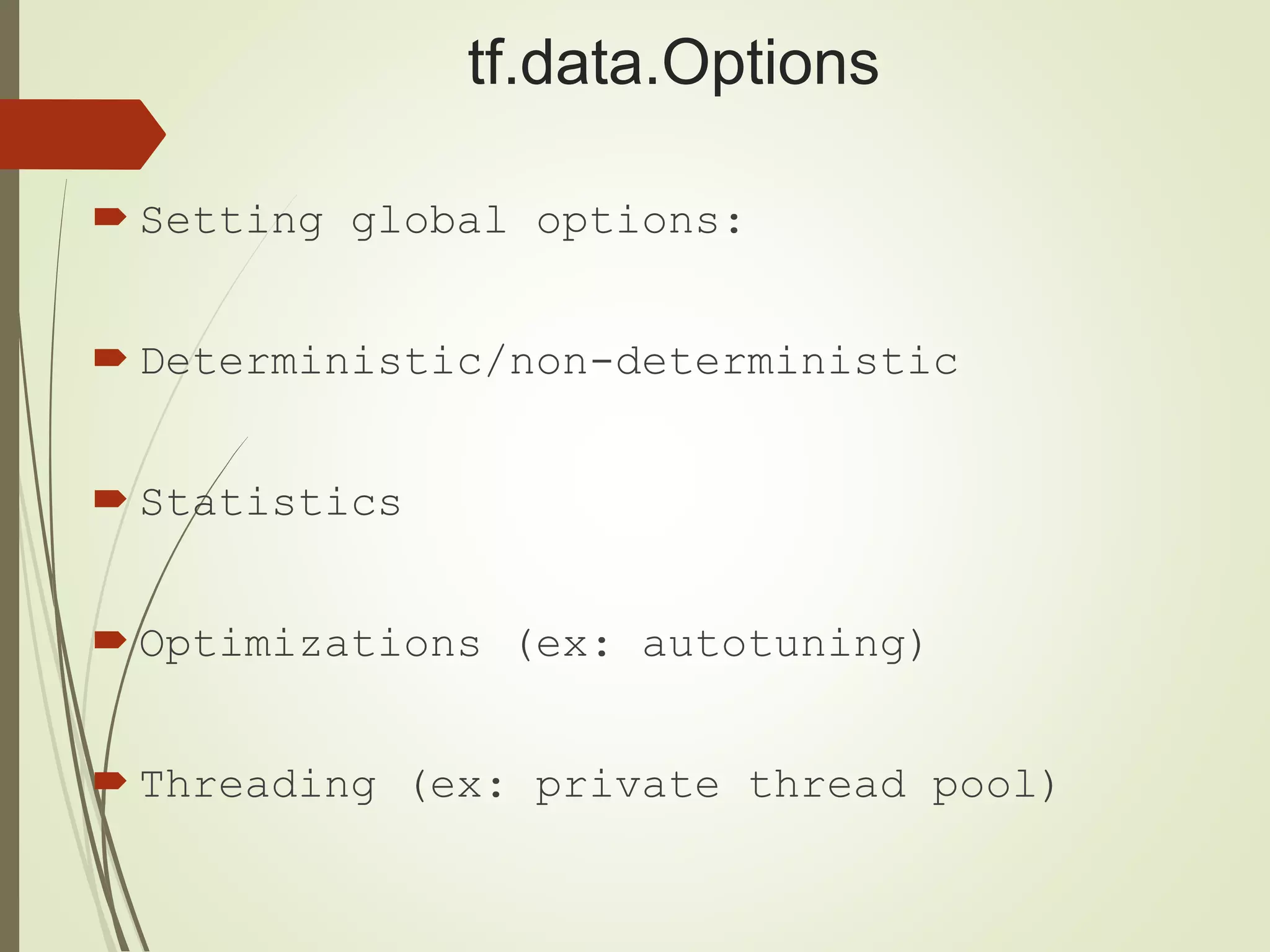 tf.data.Options
 Setting global options:
 Deterministic/non-deterministic
 Statistics
 Optimizations (ex: autotuning)
 Threading (ex: private thread pool)
 