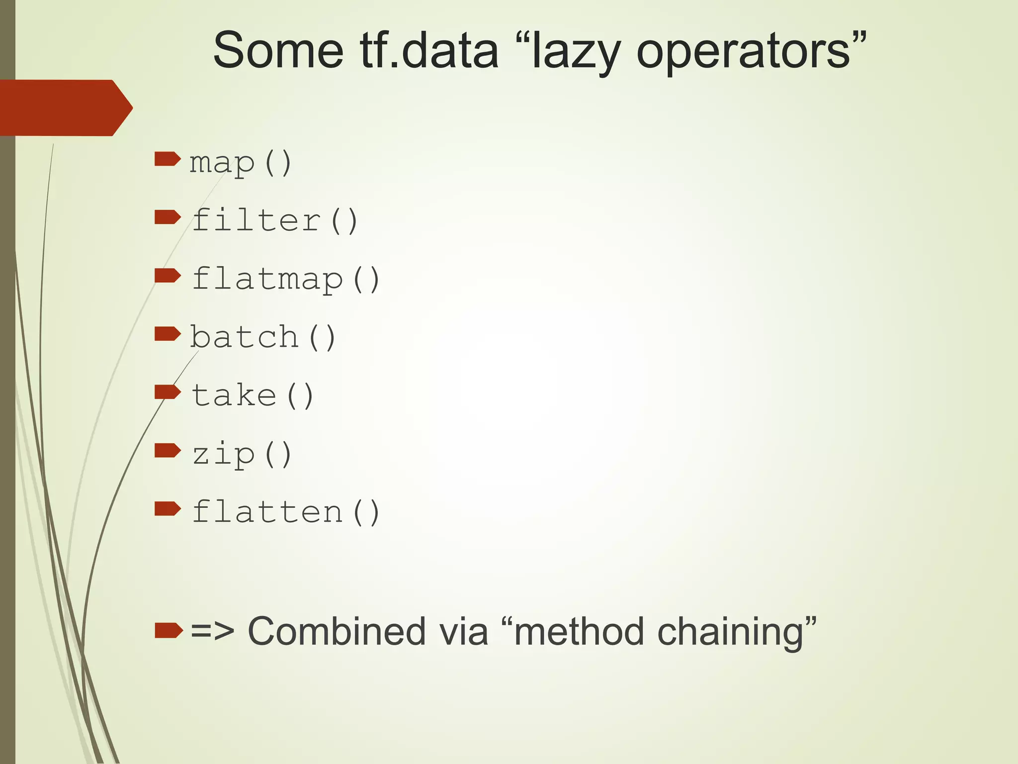 Some tf.data “lazy operators”
map()
filter()
flatmap()
batch()
take()
zip()
flatten()
=> Combined via “method chaining”
 