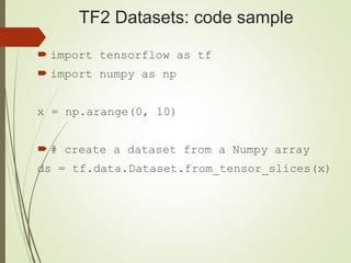 TF2 Datasets: code sample
 import tensorflow as tf
 import numpy as np
x = np.arange(0, 10)
 # create a dataset from a Numpy array
ds = tf.data.Dataset.from_tensor_slices(x)
 