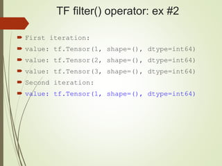 TF filter() operator: ex #2
 First iteration:
 value: tf.Tensor(1, shape=(), dtype=int64)
 value: tf.Tensor(2, shape=(), dtype=int64)
 value: tf.Tensor(3, shape=(), dtype=int64)
 Second iteration:
 value: tf.Tensor(1, shape=(), dtype=int64)
 