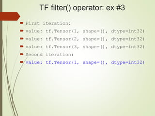 TF filter() operator: ex #3
 First iteration:
 value: tf.Tensor(1, shape=(), dtype=int32)
 value: tf.Tensor(2, shape=(), dtype=int32)
 value: tf.Tensor(3, shape=(), dtype=int32)
 Second iteration:
 value: tf.Tensor(1, shape=(), dtype=int32)
 