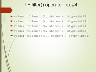 TF filter() operator: ex #4
 value: tf.Tensor(2, shape=(), dtype=int64)
 value: tf.Tensor(4, shape=(), dtype=int64)
 value: tf.Tensor(6, shape=(), dtype=int64)
 value: tf.Tensor(8, shape=(), dtype=int64)
 value: tf.Tensor(10, shape=(), dtype=int64)
 