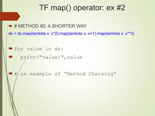 TF map() operator: ex #2
 # METHOD #2: A SHORTER WAY
ds = ds.map(lambda x: x*2).map(lambda x: x+1).map(lambda x: x**3)
 for value in ds:
 print("value:",value
 # an example of “Method Chaining”
 