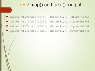 TF 2 map() and take(): output
 value: tf.Tensor([27], shape=(1,), dtype=int64)
 value: tf.Tensor([125], shape=(1,), dtype=int64)
 value: tf.Tensor([343], shape=(1,), dtype=int64)
 value: tf.Tensor([729], shape=(1,), dtype=int64)
 