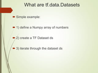 What are tf.data.Datasets
 Simple example:
 1) define a Numpy array of numbers
 2) create a TF Dataset ds
 3) iterate through the dataset ds
 