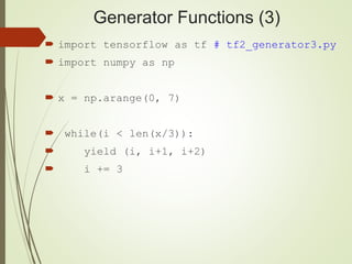 Generator Functions (3)
 import tensorflow as tf # tf2_generator3.py
 import numpy as np
 x = np.arange(0, 7)
 while(i < len(x/3)):
 yield (i, i+1, i+2)
 i += 3
 