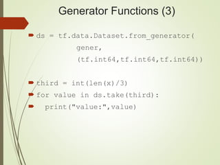 Generator Functions (3)
 ds = tf.data.Dataset.from_generator(
gener,
(tf.int64,tf.int64,tf.int64))
 third = int(len(x)/3)
 for value in ds.take(third):
 print("value:",value)
 