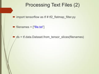 Processing Text Files (2)
 import tensorflow as tf # tf2_flatmap_filter.py
 filenames = ["file.txt”]
 ds = tf.data.Dataset.from_tensor_slices(filenames)
 