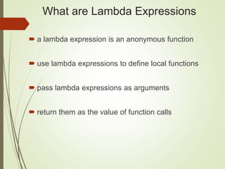 What are Lambda Expressions
 a lambda expression is an anonymous function
 use lambda expressions to define local functions
 pass lambda expressions as arguments
 return them as the value of function calls
 