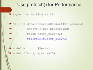 Use prefetch() for Performance
 import tensorflow as tf
 ds = tf.data.TFRecordDataset(tf-records)
 .map(your-pre-processing)
 .batch(batch_size=32)
 .prefetch(buffer_size=X)
 model = . . . [Keras]
 model.fit(ds, epochs=20)
 