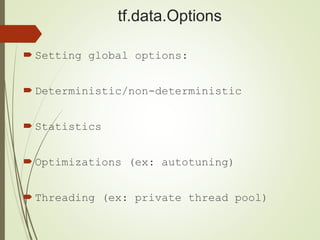 tf.data.Options
 Setting global options:
 Deterministic/non-deterministic
 Statistics
 Optimizations (ex: autotuning)
 Threading (ex: private thread pool)
 