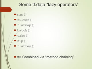 Some tf.data “lazy operators”
map()
filter()
flatmap()
batch()
take()
zip()
flatten()
=> Combined via “method chaining”
 