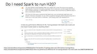 Do I need Spark to run H20?
- https://stackoverflow.com/questions/47894205/which-the-benefits-of-sparking-water-over-h20-machine-learning-library
- https://stackoverflow.com/questions/48697292/is-there-any-performance-difference-for-ml-training-between-h2o-multi-node-clust/48697638#48697638
 