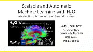 Scalable	and	Automatic
Machine	Learning	with	H2O
Introduction,	demos	and	a	real-world	use-case
Jo-fai	(Joe)	Chow
Data	Scientist	/
Community	Manager
joe@h2o.ai
@matlabulous
 