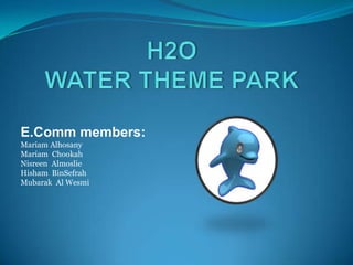 H2O WATER THEME PARK E.Comm members: MariamAlhosany MariamChookah NisreenAlmoslie Hisham  BinSefrah Mubarak  Al Wesmi 