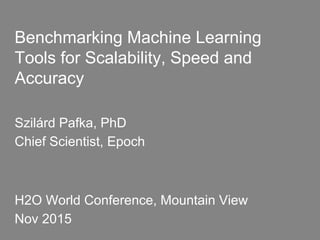 Benchmarking Machine Learning
Tools for Scalability, Speed and
Accuracy
Szilárd Pafka, PhD
Chief Scientist, Epoch
H2O World Conference, Mountain View
Nov 2015
 
