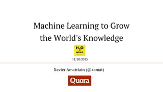 Machine Learning to Grow
the World's Knowledge
Xavier Amatriain (@xamat)
11/10/2015
 