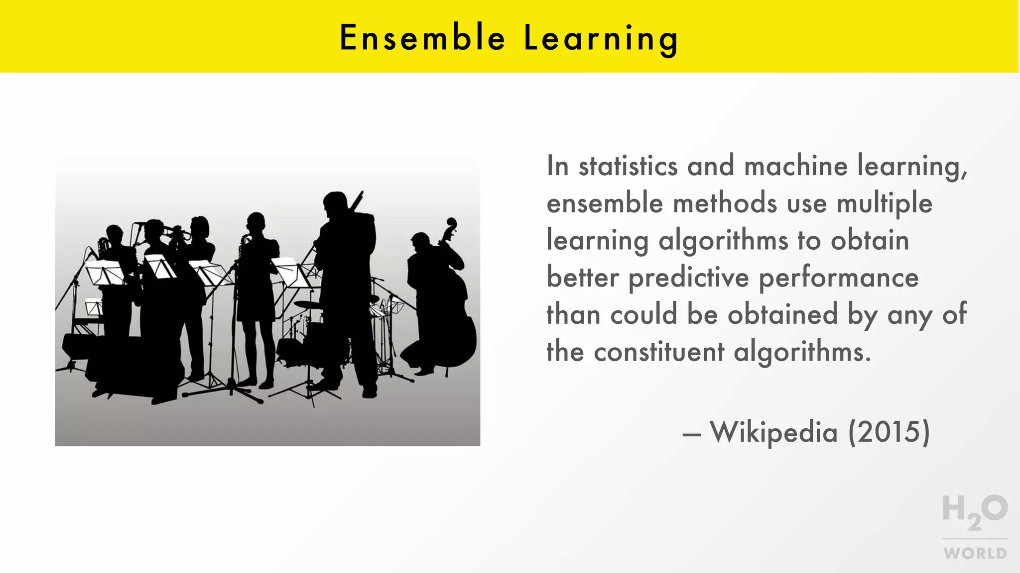 Ensemble Learning
In statistics and machine learning,
ensemble methods use multiple
learning algorithms to obtain
better predictive performance
than could be obtained by any of
the constituent algorithms.
 
— Wikipedia (2015)
 