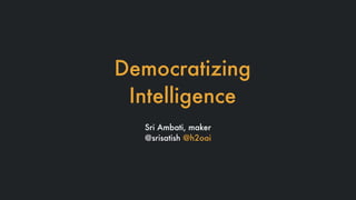 Democratizing
Intelligence
Sri Ambati, maker
@srisatish @h2oai
 