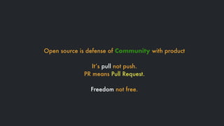 Open source is defense of Community with product
It’s pull not push.
PR means Pull Request.
Freedom not free.
 