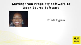 Moving from Propriety Software to
Open Source Software
Fonda Ingram
 