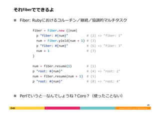 Copyright	©	DeNA	Co.,Ltd.	All	Rights	Reserved.	
それFiberでできるよ	
!  Fiber:	Rubyにおけるコルーチン／継続／協調的マルチタスク	
!  Perlでいうと…なんでしょうね？Co...