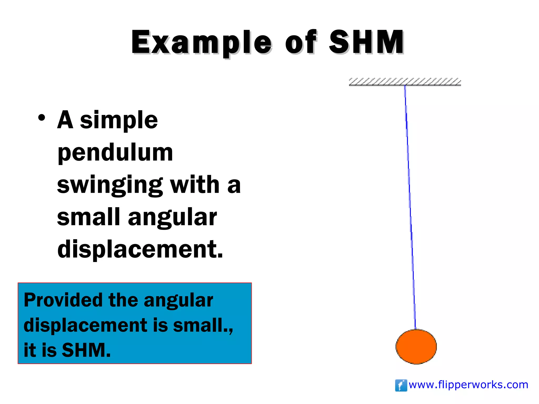 Example of SHM

 • A simple
   pendulum
   swinging with a
   small angular
   displacement.
Provided the angular
displacement is small.,
it is SHM.
                            www.flipperworks.com
 