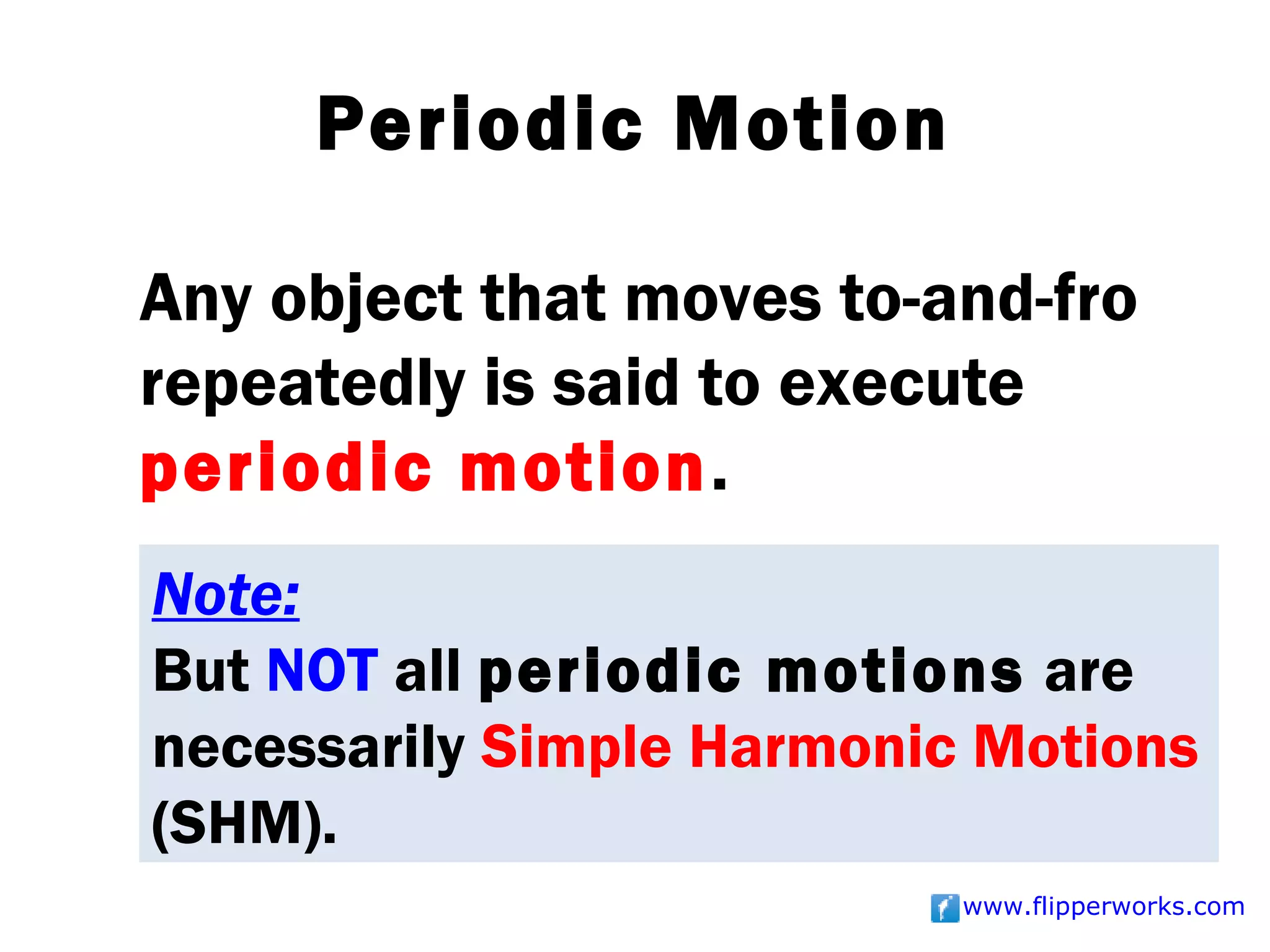 Periodic Motion

Any object that moves to-and-fro
repeatedly is said to execute
periodic motion.
Note:
But NOT all periodic motions are
necessarily Simple Harmonic Motions
(SHM).
                           www.flipperworks.com
 