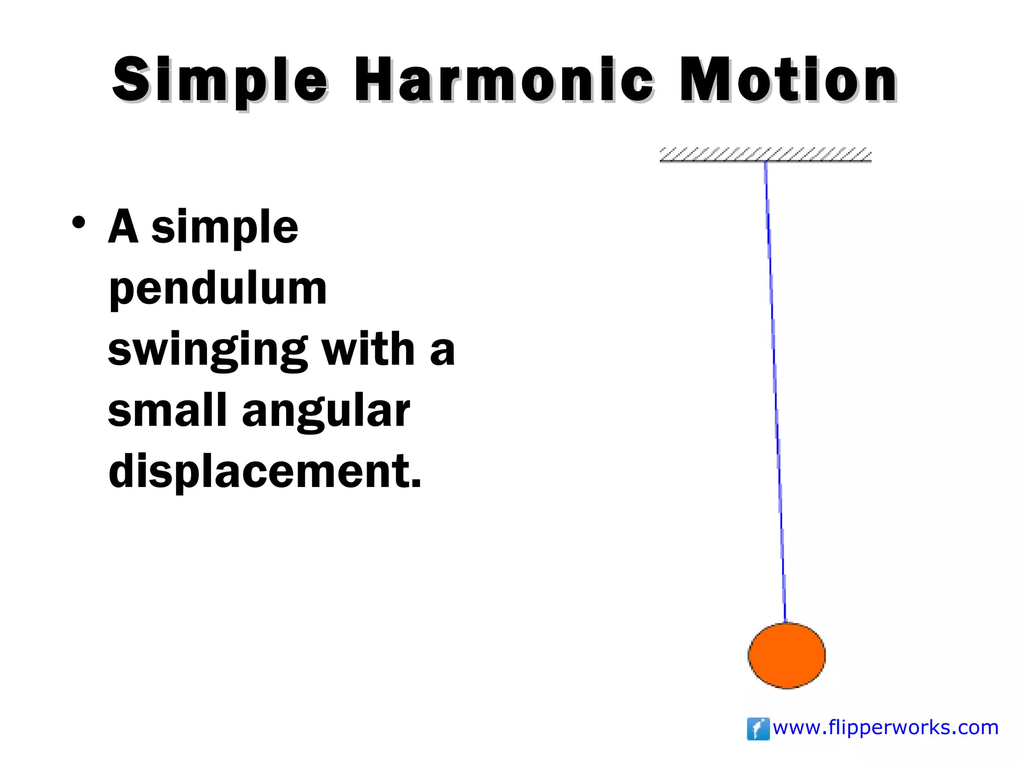 Simple Harmonic Motion

• A simple
  pendulum
  swinging with a
  small angular
  displacement.



                    www.flipperworks.com
 