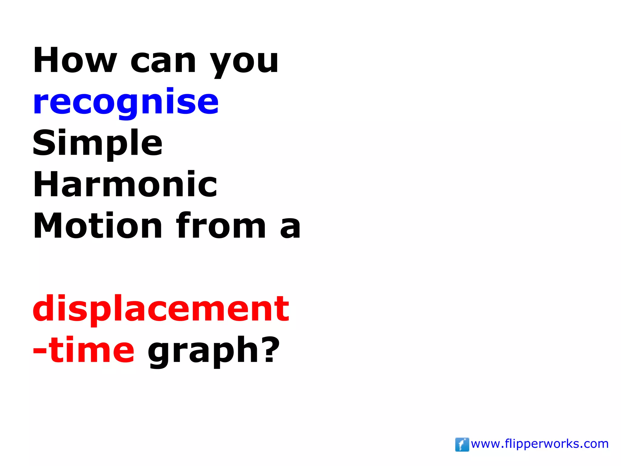 How can you
recognise
Simple
Harmonic
Motion from a

displacement
-time graph?

                www.flipperworks.com
 