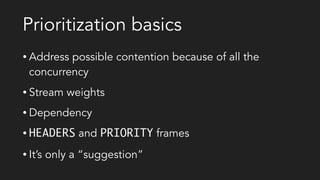 Prioritization basics
• Address possible contention because of all the
concurrency
• Stream weights
• Dependency
• HEADERS and PRIORITY frames
• It’s only a “suggestion”
 