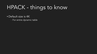 HPACK - things to know
• Default size is 4K
- For entire dynamic table
- Site-wide headers proposal:
• https://mnot.github.io/I-D/site-wide-headers/
• Compression context is set per connection
- New connection starts with blank dynamic table
• Can’t turn it off
• Can be an attack vector:
- https://www.imperva.com/docs/Imperva_HII_HTTP2.pdf
 