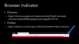 Browser indicator
• Chrome:
– https://chrome.google.com/webstore/detail/http2-and-spdy-
indicator/mpbpobfflnpcgagjijhmgnchggcjblin?hl=en
• Firefox:
– https://addons.mozilla.org/en-US/firefox/addon/http2-indicator/
 