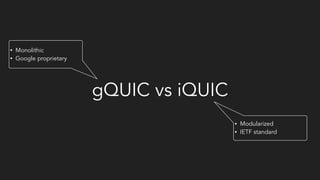 gQUIC vs iQUIC
• Monolithic
• Google proprietary
• Modularized
• IETF standard
 