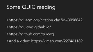 Some QUIC reading
• https://dl.acm.org/citation.cfm?id=3098842
• https://quicwg.github.io/
• https://github.com/quicwg
• And a video: https://vimeo.com/227461189
 