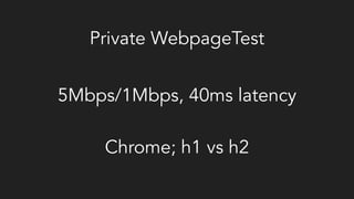Private WebpageTest
5Mbps/1Mbps, 40ms latency
Chrome; h1 vs h2
 
