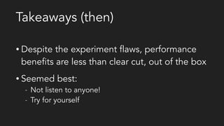 Takeaways (then)
• Despite the experiment flaws, performance
benefits are less than clear cut, out of the box
• Seemed best:
- Not listen to anyone!
- Try for yourself
 