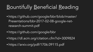 Bountifully Beneficial Reading
• https://github.com/google/bbr/blob/master/
Presentations/bbr-2017-02-08-google-net-
research-summit.pdf
• https://github.com/google/bbr
• https://dl.acm.org/citation.cfm?id=3009824
• https://arxiv.org/pdf/1706.09115.pdf
 
