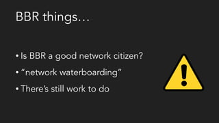 BBR things…
• Is BBR a good network citizen?
• “network waterboarding”
• There’s still work to do
 