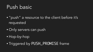 Push basic
• “push” a resource to the client before it’s
requested
• Only servers can push
• Hop-by-hop
• Triggered by PUSH_PROMISE frame
 