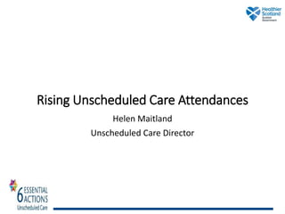 Rising Unscheduled Care Attendances
Helen Maitland
Unscheduled Care Director
 