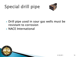    Drill pipe used in sour gas wells must be
    resistant to corrosion
   NACE International




                                       6/18/2011   18
 